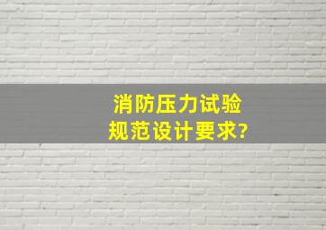 消防压力试验规范设计要求?