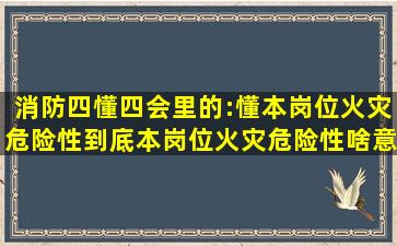 消防四懂四会里的:懂本岗位火灾危险性。到底本岗位火灾危险性啥意思?