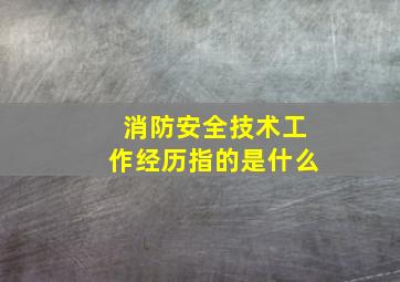 消防安全技术工作经历指的是什么