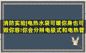 消防实验|电热水袋可暖你身也可毁你容!你会分辨电极式和电热管式吗