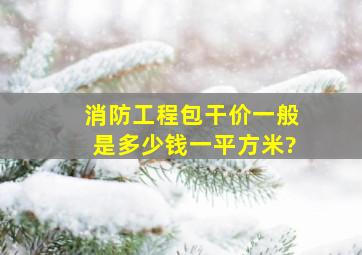 消防工程包干价一般是多少钱一平方米?