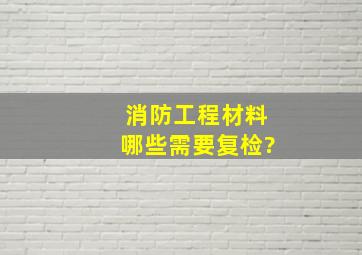 消防工程材料哪些需要复检?