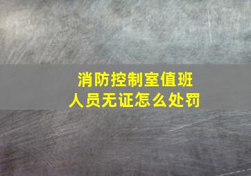 消防控制室值班人员无证怎么处罚