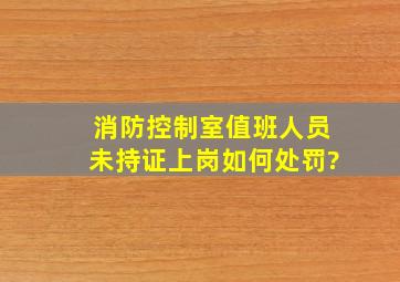 消防控制室值班人员未持证上岗,如何处罚?