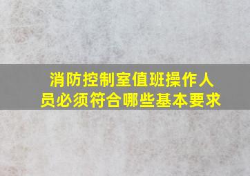 消防控制室值班操作人员必须符合哪些基本要求