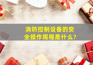 消防控制设备的安全操作规程是什么?