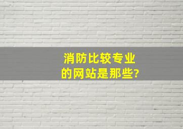 消防比较专业的网站是那些?