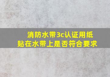 消防水带3c认证用纸贴在水带上是否符合要求