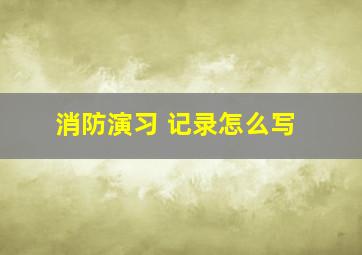 消防演习 记录怎么写