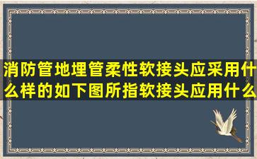 消防管地埋管,柔性软接头应采用什么样的,如下图所指软接头应用什么...