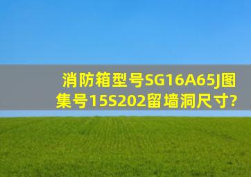 消防箱型号SG16A65J图集号15S202留墙洞尺寸?