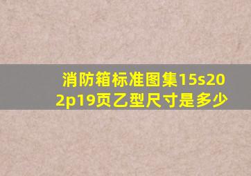 消防箱标准图集15s202p19页乙型尺寸是多少