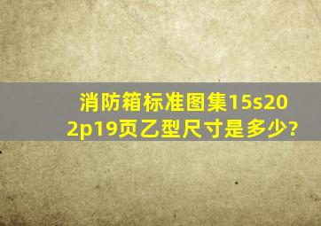 消防箱标准图集15s202p19页乙型尺寸是多少?