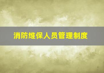 消防维保人员管理制度