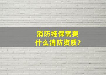 消防维保需要什么消防资质?