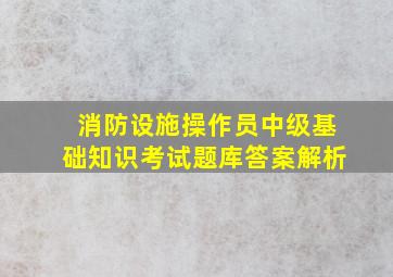 消防设施操作员(中级)基础知识考试题库答案解析