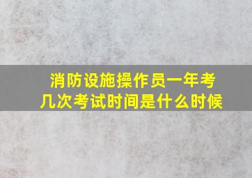 消防设施操作员一年考几次考试时间是什么时候