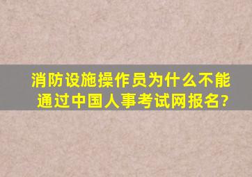 消防设施操作员为什么不能通过中国人事考试网报名?