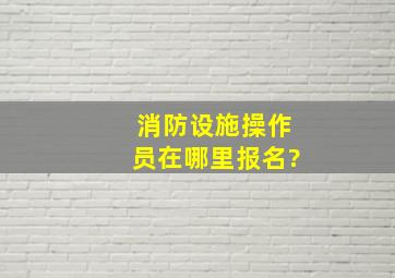 消防设施操作员在哪里报名?