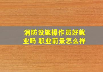 消防设施操作员好就业吗 职业前景怎么样