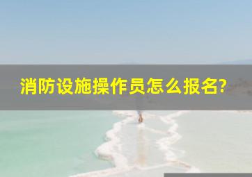 消防设施操作员怎么报名?