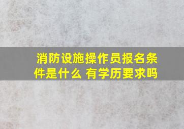 消防设施操作员报名条件是什么 有学历要求吗