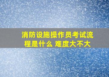 消防设施操作员考试流程是什么 难度大不大