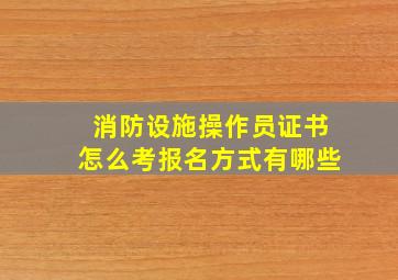 消防设施操作员证书怎么考报名方式有哪些