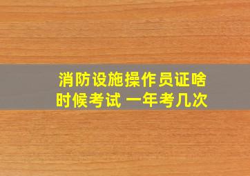 消防设施操作员证啥时候考试 一年考几次