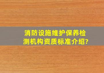 消防设施维护保养检测机构资质标准介绍?