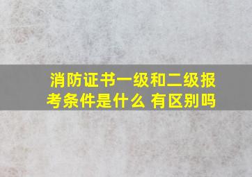 消防证书一级和二级报考条件是什么 有区别吗