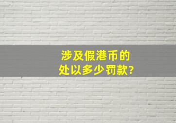 涉及假港币的,处以多少罚款?