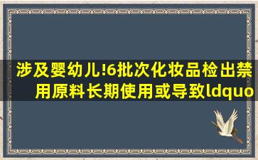 涉及婴幼儿!6批次化妆品检出禁用原料,长期使用或导致“烂脸”「附...