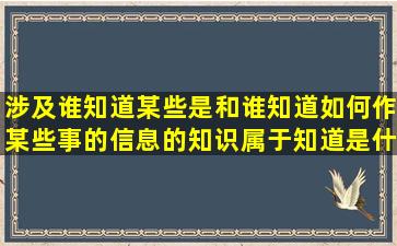 涉及谁知道某些是和谁知道如何作某些事的信息的知识属于知道是什么...