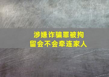 涉嫌诈骗罪被拘留,会不会牵连家人