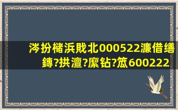 涔扮槠浜戝北000522濂借缮鏄?拱澶?緳钻?笟600222濂借?楂樻坠镌囩偣