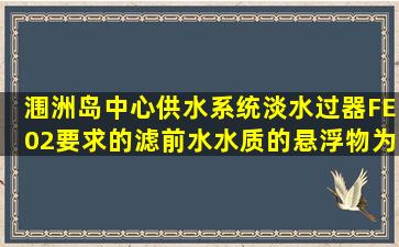 涠洲岛中心供水系统淡水过器FE02要求的滤前水水质的悬浮物为()。