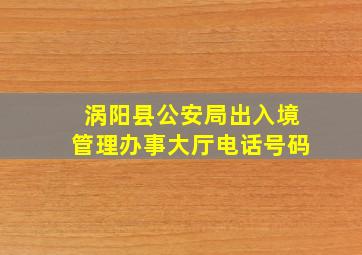 涡阳县公安局出入境管理办事大厅电话号码