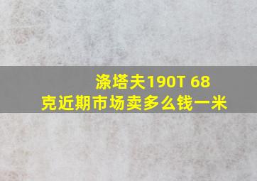 涤塔夫190T 68克近期市场卖多么钱一米