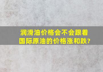 润滑油价格会不会跟着国际原油的价格涨和跌?