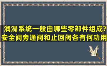 润滑系统一般由哪些零部件组成?安全阀、旁通阀和止回阀各有何功用