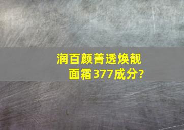 润百颜菁透焕靓面霜377成分?