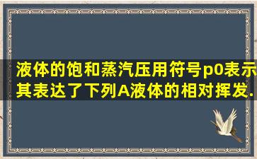 液体的饱和蒸汽压用符号p0表示,其表达了下列()。A、液体的相对挥发...