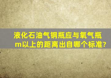 液化石油气钢瓶应与氧气瓶m以上的距离出自哪个标准?