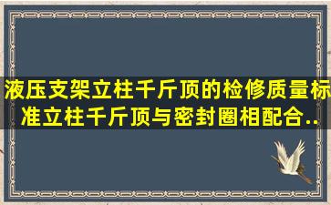 液压支架立柱、千斤顶的检修质量标准,立柱、千斤顶与密封圈相配合...