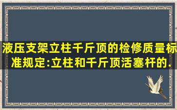 液压支架立柱、千斤顶的检修质量标准规定:立柱和千斤顶活塞杆的...