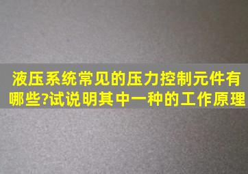 液压系统常见的压力控制元件有哪些?试说明其中一种的工作原理