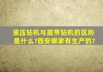 液压钻机与履带钻机的区别是什么?西安哪家有生产的?