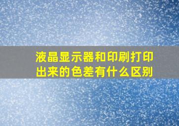 液晶显示器和印刷打印出来的色差有什么区别