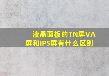 液晶面板的TN屏,VA屏和IPS屏有什么区别